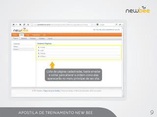Lista de páginas cadastradas, basta arrastar
             e soltar para alterar a ordem como elas
            aparecerão no menu principal de seu site.




APOSTILA DE TREINAMENTO NEW BEE                           9
 