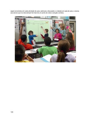 sejam envolvidos em cada atividade de aula, estimula a discussão e o debate em sala de aula, e ensina
aos alunos que na vida sempre há mais de um ponto de vista e solução corretos.




124
 