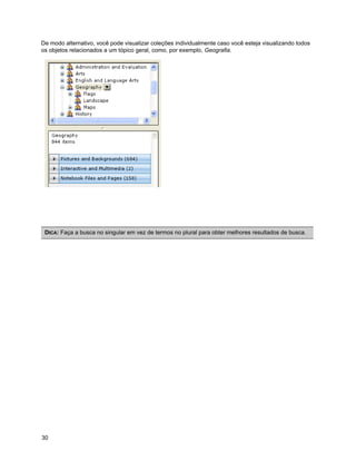 De modo alternativo, você pode visualizar coleções individualmente caso você esteja visualizando todos
os objetos relacionados a um tópico geral, como, por exemplo, Geografia.




 DICA: Faça a busca no singular em vez de termos no plural para obter melhores resultados de busca.




30
 