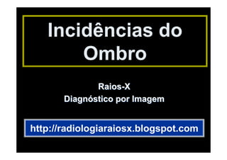Incidências do
       Ombro
              Raios-X
       Diagnóstico por Imagem


http://radiologiaraiosx.blogspot.com
 