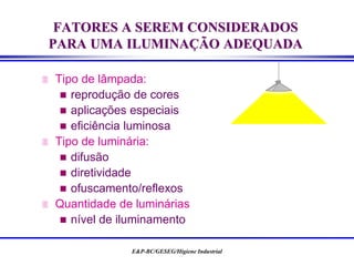 E&P-BC/GESEG/Higiene Industrial
 Tipo de lâmpada:
 reprodução de cores
 aplicações especiais
 eficiência luminosa
 Tipo de luminária:
 difusão
 diretividade
 ofuscamento/reflexos
 Quantidade de luminárias
 nível de iluminamento
FATORES A SEREM CONSIDERADOS
PARA UMA ILUMINAÇÃO ADEQUADA
 