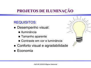 E&P-BC/GESEG/Higiene Industrial
PROJETOS DE ILUMINAÇÃO
REQUISITOS:
 Desempenho visual:
 Iluminância
 Tamanho aparente
 Contraste em cor e luminância
 Conforto visual e agradabilidade
 Economia
 