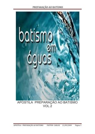 PREPARAÇÃO AO BATISMO
APOSTILA PREPARAÇÃO AO BATISMO PASTOR CARLOS 21/09/2009 Página 1
APOSTILA PREPARAÇÃO AO BATISMO
VOL.2
 