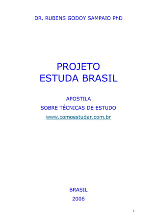 1
DR. RUBENS GODOY SAMPAIO PhD
PROJETO
ESTUDA BRASIL
APOSTILA
SOBRE TÉCNICAS DE ESTUDO
www.comoestudar.com.br
BRASIL
2006
 