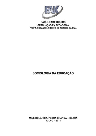 FACULDADE KURIOS
      GRADUAÇÃO EM PEDAGOGIA
PROFA. ROSÂNGELA ROCHA DE ALMEIDA CABRAL




  SOCIOLOGIA DA EDUCAÇÃO




MINEIROLÂNDIA, PEDRA BRANCA – CEARÁ
            JULHO – 2011
 