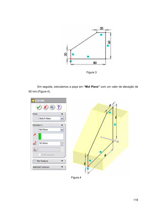118
Figura 3
Em seguida, extrudamos a peça em “Mid Plane” com um valor de elevação de
50 mm (Figura 4).
Figura 4
 
