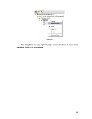 49
Figura 58
Para a edição de uma vista explodida, clique com o botão direito do mouse sobre
“ExplView” e selecione “Edit Feature”.
 
