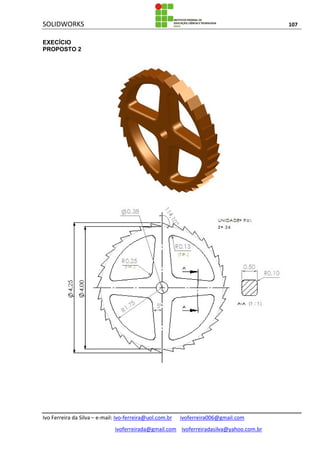 SOLIDWORKS 107
Ivo Ferreira da Silva – e-mail: Ivo-ferreira@uol.com.br ivoferreira006@gmail.com
ivoferreirada@gmail.com ivoferreiradasilva@yahoo.com.br
EXECÍCIO
PROPOSTO 2
 