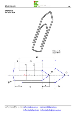 SOLIDWORKS 108
Ivo Ferreira da Silva – e-mail: Ivo-ferreira@uol.com.br ivoferreira006@gmail.com
ivoferreirada@gmail.com ivoferreiradasilva@yahoo.com.br
EXERCÍCIO
PROPOSTO 3
Diâmetro da
seção= 1mm
 