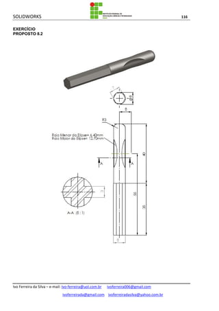 SOLIDWORKS 116
Ivo Ferreira da Silva – e-mail: Ivo-ferreira@uol.com.br ivoferreira006@gmail.com
ivoferreirada@gmail.com ivoferreiradasilva@yahoo.com.br
EXERCÍCIO
PROPOSTO 8.2
 