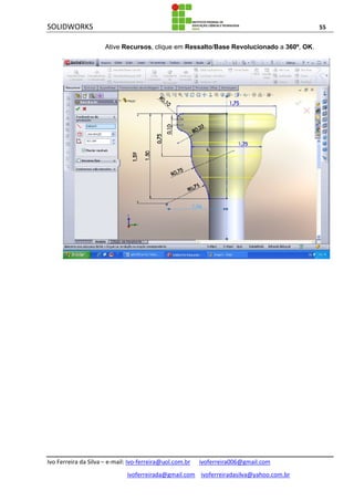 SOLIDWORKS 55
Ivo Ferreira da Silva – e-mail: Ivo-ferreira@uol.com.br ivoferreira006@gmail.com
ivoferreirada@gmail.com ivoferreiradasilva@yahoo.com.br
Ative Recursos, clique em Ressalto/Base Revolucionado a 360º, OK.
 