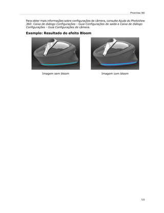 Para obter mais informações sobre configurações de câmera, consulte Ajuda do PhotoView
360: Caixa de diálogo Configurações - Guia Configurações de saída e Caixa de diálogo
Configurações - Guia Configurações de câmera.
Exemplo: Resultado do efeito Bloom
Imagem com bloomImagem sem bloom
123
PhotoView 360
 