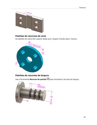 Padrões de recursos de cone
Os padrões de cones têm suporte desde que o ângulo incluído seja o mesmo.
Padrões de recursos de largura
Use a ferramenta Recurso de padrão para reconhecer recursos de largura.
186
Tolerâncias
 