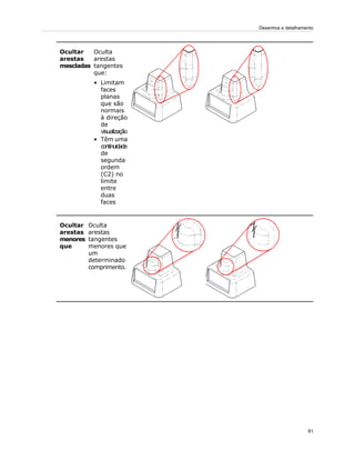 Oculta
arestas
tangentes
que:
Ocultar
arestas
mescladas
• Limitam
faces
planas
que são
normais
à direção
de
visualização
• Têm uma
continuidade
de
segunda
ordem
(C2) no
limite
entre
duas
faces
Oculta
arestas
tangentes
menores que
um
determinado
comprimento.
Ocultar
arestas
menores
que
81
Desenhos e detalhamento
 