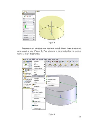 Figura 3


      Seleciona-se um plano que corte a peça na vertical, deixa-o visível, e cria-se um
plano paralelo a esse (Figuras 4). Para selecionar o plano basta clicar no nome do
mesmo na árvore de comandos.




                                          Figura 4
                                                                                   106
 