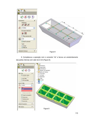 Figura 8


       8. Completa-se a operação com o comando “rib” e faz-se um arredondamento
das partes internas com valor de 2 mm (Figura 9).




                                       Figura 9

                                                                           115
 