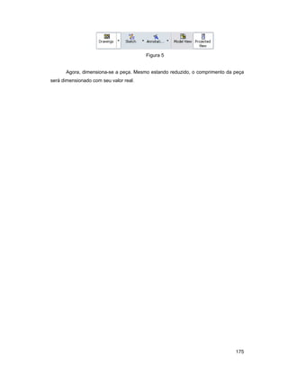Figura 5


      Agora, dimensiona-se a peça. Mesmo estando reduzido, o comprimento da peça
será dimensionado com seu valor real.




                                                                            175
 