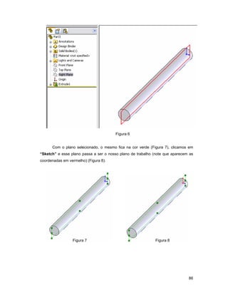 Figura 6


      Com o plano selecionado, o mesmo fica na cor verde (Figura 7), clicamos em
“Sketch” e esse plano passa a ser o nosso plano de trabalho (note que aparecem as
coordenadas em vermelho) (Figura 8).




                 Figura 7                                    Figura 8




                                                                              86
 
