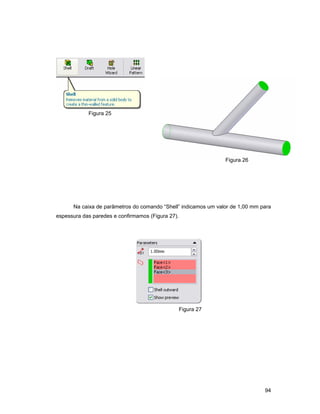 Figura 25




                                                                Figura 26




      Na caixa de parâmetros do comando “Shell” indicamos um valor de 1,00 mm para
espessura das paredes e confirmamos (Figura 27).




                                                   Figura 27




                                                                               94
 