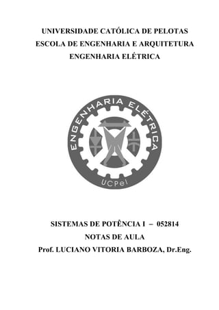 UNIVERSIDADE CATÓLICA DE PELOTAS
ESCOLA DE ENGENHARIA E ARQUITETURA
ENGENHARIA ELÉTRICA
SISTEMAS DE POTÊNCIA I − 052814
NOTAS DE AULA
Prof. LUCIANO VITORIA BARBOZA, Dr.Eng.
 