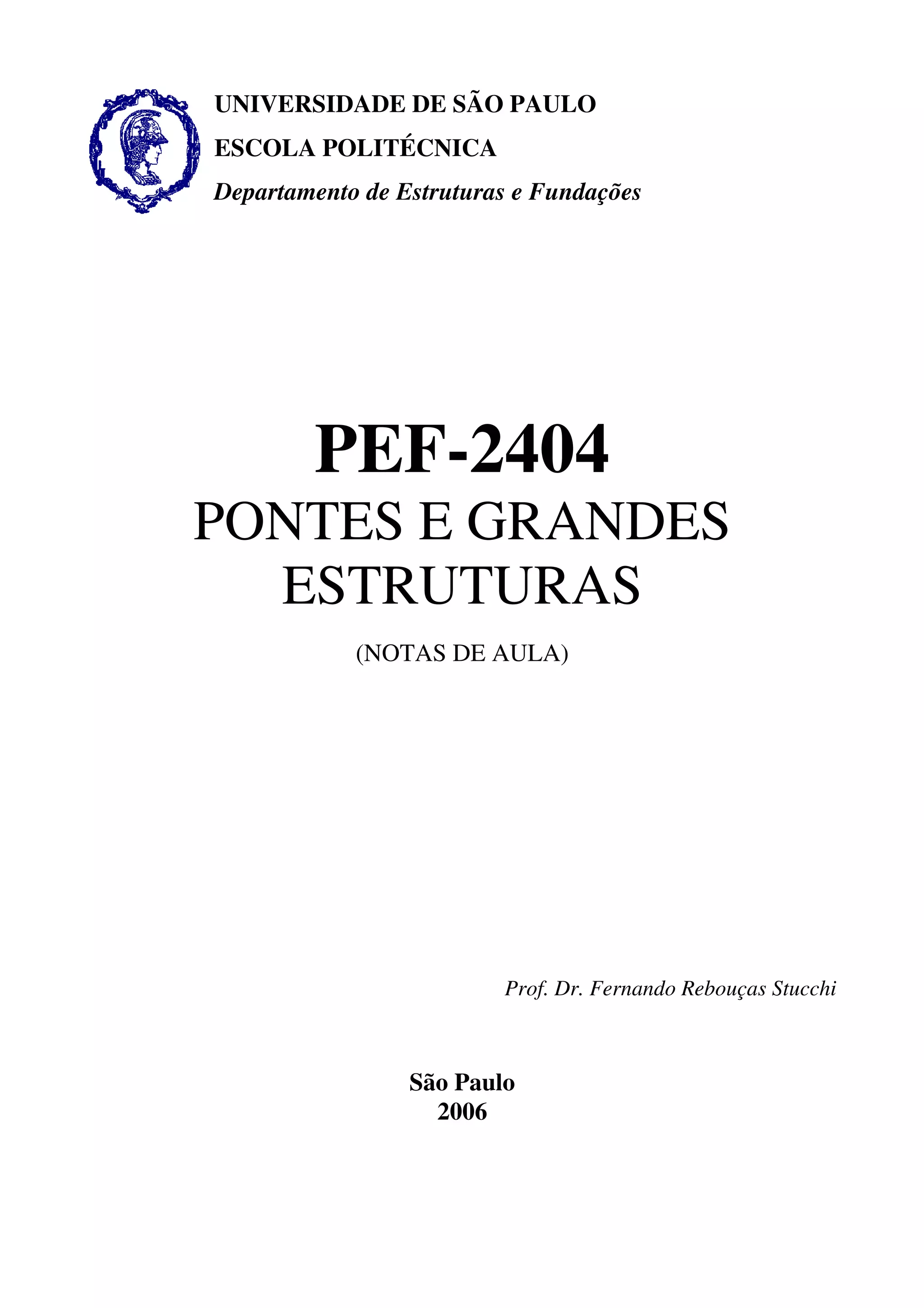 UNIVERSIDADE DE SÃO PAULO
ESCOLA POLITÉCNICA
Departamento de Estruturas e Fundações
PEF-2404
PONTES E GRANDES
ESTRUTURAS
(NOTAS DE AULA)
Prof. Dr. Fernando Rebouças Stucchi
São Paulo
2006
 