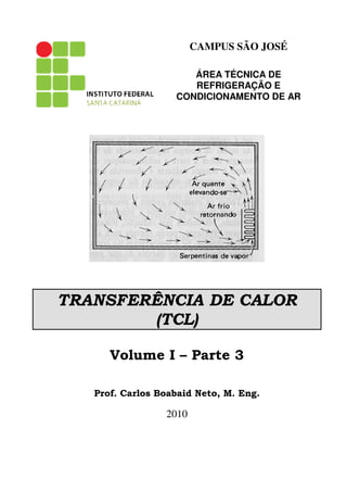 CAMPUS SÃO JOSÉ
ÁREA TÉCNICA DE
REFRIGERAÇÃO E
CONDICIONAMENTO DE AR
TRANSFERÊNCIA DE CALOR
(TCL)
Volume I – Parte 3
Prof. Carlos Boabaid Neto, M. Eng.
2010
 
