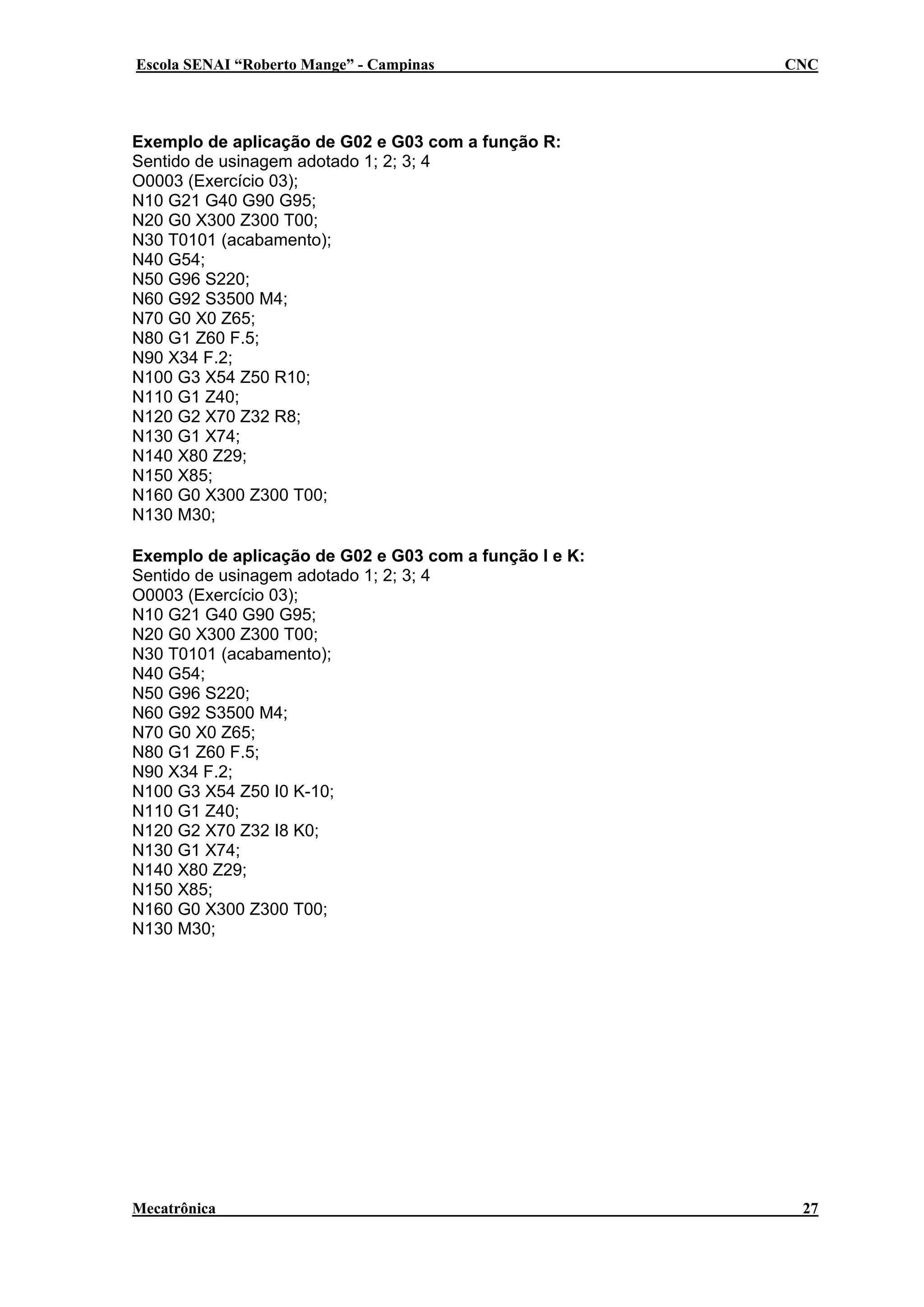 Escola SENAI “Roberto Mange” - Campinas

CNC

Exemplo de aplicação de G02 e G03 com a função R:
Sentido de usinagem adotado 1; 2; 3; 4
O0003 (Exercício 03);
N10 G21 G40 G90 G95;
N20 G0 X300 Z300 T00;
N30 T0101 (acabamento);
N40 G54;
N50 G96 S220;
N60 G92 S3500 M4;
N70 G0 X0 Z65;
N80 G1 Z60 F.5;
N90 X34 F.2;
N100 G3 X54 Z50 R10;
N110 G1 Z40;
N120 G2 X70 Z32 R8;
N130 G1 X74;
N140 X80 Z29;
N150 X85;
N160 G0 X300 Z300 T00;
N130 M30;
Exemplo de aplicação de G02 e G03 com a função I e K:
Sentido de usinagem adotado 1; 2; 3; 4
O0003 (Exercício 03);
N10 G21 G40 G90 G95;
N20 G0 X300 Z300 T00;
N30 T0101 (acabamento);
N40 G54;
N50 G96 S220;
N60 G92 S3500 M4;
N70 G0 X0 Z65;
N80 G1 Z60 F.5;
N90 X34 F.2;
N100 G3 X54 Z50 I0 K-10;
N110 G1 Z40;
N120 G2 X70 Z32 I8 K0;
N130 G1 X74;
N140 X80 Z29;
N150 X85;
N160 G0 X300 Z300 T00;
N130 M30;

Mecatrônica

27

 