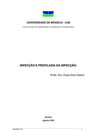 UNIVERSIDADE DE BRASÍLIA - UnB
FACULDADE DE AGRONOMIA E MEDICINA VETERINÁRIA
IINNFFEECCÇÇÃÃOO EE PPRROOFFIILLAAXXIIAA DDAA IINNFFEECCÇÇÃÃOO::
Profa. Dra. Paula Diniz Galera
Brasília
Agosto/ 2005
_____________________________________________________________________________________
GALERA, P.D. 11
 