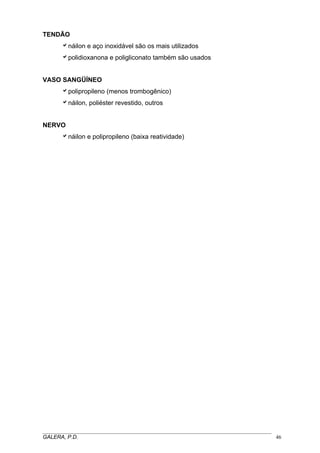 TENDÃO
anáilon e aço inoxidável são os mais utilizados
apolidioxanona e poligliconato também são usados
VASO SANGÜÍNEO
apolipropileno (menos trombogênico)
anáilon, poliéster revestido, outros
NERVO
anáilon e polipropileno (baixa reatividade)
_____________________________________________________________________________________
GALERA, P.D. 46
 
