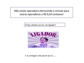 Não existe operadora oferecendo o minuto para outras operadoras a R$ 0,24 centavos! O Seu cliente vai ser um ligador! E as vantagens não param por aí....... 
