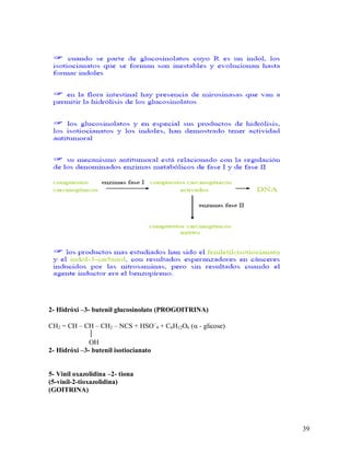 2- Hidróxi –3- butenil glucosinolato (PROGOITRINA)
CH2 = CH – CH – CH2 – NCS + HSO4 + C6H12O6 ( - glicose)

OH
2- Hidróxi –3- butenil isotiocianato
5- Vinil oxazolidina –2- tiona
(5-vinil-2-tioxazolidina)
(GOITRINA)

39

 