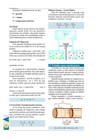 Termodinâmica
        Grandezas fundamentais de um gás:             Mistura Gasosa – Lei de Dalton
                                                          Esta lei estabelece que “a pressão total
        P = pressão                                   exercida por uma mistura gasosa é a soma das
        V = volume                                    pressões parciais exercida pelos gases que
                                                      compõem a mistura”, ou seja:
        T = temperatura (kelvin)
                                                                 Pm Vm PA VA  PV
                                                                      =      + B B
    Gás Ideal                                                      Tm   TA     TB
        O gás ideal é um gás fictício, de compor-
    tamento regido pelas leis da mecânica
    newtoniana: nas colisões, não perde energia;                             PV
                                                                                =K
    as forças de coesão são consideradas nulas; e                            T
    cada molécula possui volume desprezível.

    Equação de Clapeyron
         Esta equação estabelece uma relação en-
    tre as variáveis de estado (P, V, T) de um gás
    perfeito.
         Clapeyron verificou que 1 mol (6,02 . 1023
    moléculas) de qualquer gás perfeito, nas CNTP,
    tinha suas variáveis de estado relacionadas de
                                   P.V
    tal modo que o quociente              é sempre
                                     T
                         P. V
    constante, ou seja:       = R.                    1.5 Trabalho numa transformação
                          T
                                                           Considere-se um gás ideal contido num
         A constante R é denominada constante         recipiente, como no item anterior. O trabalho
    universal dos gases perfeitos. Seu valor depen-   numa transformação gasosa é aquele realiza-
    de das unidades de medida adotadas para as        do pela força que o gás aplica no êmbolo mó-
    variáveis de estado.                              vel do recipiente.
         Caso tomemos 1 mol de oxigênio, ou 1              Quando um gás expande-se, empurra as su-
    mol de hidrogênio, ou 1 mol de gás                perfícies que o limitam, à medida que estas se
    carbônico (todos supostos gases perfeitos),       movimentam no sentido da expansão. Assim, um
                                      P.V             gás em expansão sempre realiza um trabalho po-
    para todos eles, o quociente             será o   sitivo. Para calcular o trabalho realizado por um
                                        T
                                                      sistema termodinâmico durante uma variação de
    mesmo e valerá R.
                                                      volume, considere o fluido contido no cilindro
         Assim, para um número (n) de mols, pode-
                                                      equipado com um pistão móvel.
    se dizer que o quociente resulta em n.R.
                                                           Numa expansão, o volume aumenta e o
                                                      gás “realiza trabalho” sobre o meio externo.
                    p.V=n.R.T
                                                                        VF


    Lei Geral das Transformações Gasosas                           Vi                   ∆V
        A Lei Geral dos Gases estabelece, utili-
    zando a equação de Clapeyron, uma relação
    que permite analisar uma transformação qual-                                F

    quer, ocorrida com um gás perfeito, relacio-
    nando seu estado inicial e final.
8                                                                              ∆S            área do
                    P1 . V1   P . V2                                                          pistão
                            = 2                                          deslocamento
                      T1        T2                                         do pistão

                                                              VF > Vi ⇒ ∆V > O ⇒ τF > O
 