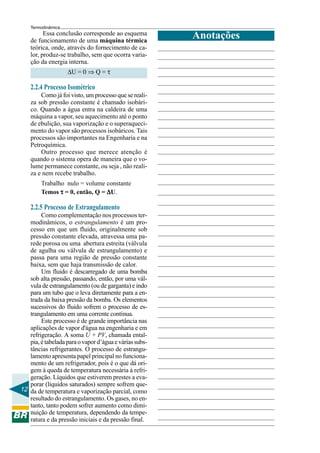 Termodinâmica

Essa conclusão corresponde ao esquema
de funcionamento de uma máquina térmica
teórica, onde, através do fornecimento de calor, produz-se trabalho, sem que ocorra variação da energia interna.
∆U = 0 ⇒ Q = τ

2.2.4 Processo Isométrico
Como já foi visto, um processo que se realiza sob pressão constante é chamado isobárico. Quando a água entra na caldeira de uma
máquina a vapor, seu aquecimento até o ponto
de ebulição, sua vaporização e o superaquecimento do vapor são processos isobáricos. Tais
processos são importantes na Engenharia e na
Petroquímica.
Outro processo que merece atenção é
quando o sistema opera de maneira que o volume permanece constante, ou seja , não realiza e nem recebe trabalho.
Trabalho nulo = volume constante
Temos τ = 0, então, Q = ∆U.

2.2.5 Processo de Estrangulamento
Como complementação nos processos termodinâmicos, o estrangulamento é um processo em que um fluido, originalmente sob
pressão constante elevada, atravessa uma parede porosa ou uma abertura estreita (válvula
de agulha ou válvula de estrangulamento) e
passa para uma região de pressão constante
baixa, sem que haja transmissão de calor.
Um fluido é descarregado de uma bomba
sob alta pressão, passando, então, por uma válvula de estrangulamento (ou de garganta) e indo
para um tubo que o leva diretamente para a entrada da baixa pressão da bomba. Os elementos
sucessivos do fluido sofrem o processo de estrangulamento em uma corrente contínua.
Este processo é de grande importância nas
aplicações de vapor d'água na engenharia e em
refrigeração. A soma U + PV, chamada entalpia, é tabelada para o vapor d’água e várias substâncias refrigerantes. O processo de estrangulamento apresenta papel principal no funcionamento de um refrigerador, pois é o que dá origem à queda de temperatura necessária à refrigeração. Líquidos que estiverem prestes a evaporar (líquidos saturados) sempre sofrem que12 da de temperatura e vaporização parcial, como
resultado do estrangulamento. Os gases, no entanto, tanto podem sofrer aumento como diminuição de temperatura, dependendo da temperatura e da pressão iniciais e da pressão final.

Anotações

 