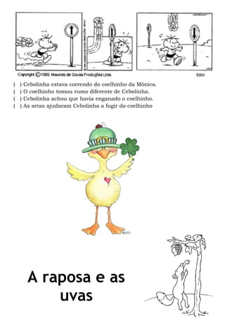 ( ) Cebolinha estava correndo do coelhinho da Mônica.
( ) O coelhinho tomou rumo diferente de Cebolinha.
( ) Cebolinha achou que havia enganado o coelhinho.
( ) As setas ajudaram Cebolinha a fugir do coelhinho
A raposa e as
uvas
 