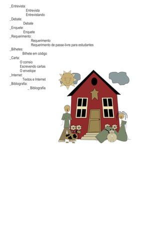 _Entrevista:
               Entrevista
               Entrevistando
_Debate:
           Debate
_Enquete:
           Enquete
_Requerimento:
                 Requerimento
                 Requerimento de passe-livre para estudantes
_Bilhetes:
          Bilhete em código
_Carta:
        O correio
        Escrevendo cartas
        O envelope
_Internet:
          Textos e Internet
_Bibliografia:
               _ Bibliografia
 