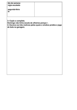 dia da semana
vigia escalado

segunda-feira
Vi




3- Copie e complete.
Domingo não tinha escala de olheiros porque ▪.
4- Escreva os três motivos pelos quais o síndico proibia o jogo
de bola na garagem.
 