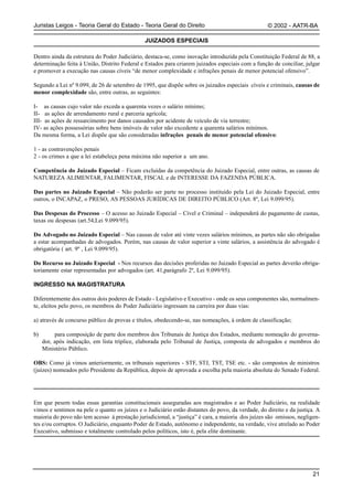 Juristas Leigos - Teoria Geral do Estado - Teoria Geral do Direito                                 © 2002 - AATR-BA

                                               JUIZADOS ESPECIAIS

Dentro ainda da estrutura do Poder Judiciário, destaca-se, como inovação introduzida pela Constituição Federal de 88, a
determinação feita à União, Distrito Federal e Estados para criarem juizados especiais com a função de conciliar, julgar
e promover a execução nas causas cíveis “de menor complexidade e infrações penais de menor potencial ofensivo”.

Segundo a Lei nº 9.099, de 26 de setembro de 1995, que dispõe sobre os juizados especiais cíveis e criminais, causas de
menor complexidade são, entre outras, as seguintes:

I- as causas cujo valor não exceda a quarenta vezes o salário mínimo;
II- as ações de arrendamento rural e parceria agrícola;
III- as ações de ressarcimento por danos causados por acidente de veículo de via terrestre;
IV- as ações possessórias sobre bens imóveis de valor não excedente a quarenta salários mínimos.
Da mesma forma, a Lei dispõe que são consideradas infrações penais de menor potencial ofensivo:

1 - as contravenções penais
2 - os crimes a que a lei estabeleça pena máxima não superior a um ano.

Competência do Juizado Especial – Ficam excluídas da competência do Juizado Especial, entre outras, as causas de
NATUREZA ALIMENTAR, FALIMENTAR, FISCAL e de INTERESSE DA FAZENDA PÚBLICA.

Das partes no Juizado Especial – Não poderão ser parte no processo instituído pela Lei do Juizado Especial, entre
outros, o INCAPAZ, o PRESO, AS PESSOAS JURÍDICAS DE DIREITO PÚBLICO (Art. 8º, Lei 9.099/95).

Das Despesas do Processo – O acesso ao Juizado Especial – Cível e Criminal – independerá do pagamento de custas,
taxas ou despesas (art.54,Lei 9.099/95).

Do Advogado no Juizado Especial – Nas causas de valor até vinte vezes salários mínimos, as partes não são obrigadas
a estar acompanhadas de advogados. Porém, nas causas de valor superior a vinte salários, a assistência do advogado é
obrigatória ( art. 9º , Lei 9.099/95).

Do Recurso no Juizado Especial - Nos recursos das decisões proferidas no Juizado Especial as partes deverão obriga-
toriamente estar representadas por advogados (art. 41,parágrafo 2º, Lei 9.099/95).

INGRESSO NA MAGISTRATURA

Diferentemente dos outros dois poderes de Estado - Legislativo e Executivo - onde os seus componentes são, normalmen-
te, eleitos pelo povo, os membros do Poder Judiciário ingressam na carreira por duas vias:

a) através de concurso público de provas e títulos, obedecendo-se, nas nomeações, à ordem de classificação;

b)        para composição de parte dos membros dos Tribunais de Justiça dos Estados, mediante nomeação do governa-
     dor, após indicação, em lista tríplice, elaborada pelo Tribunal de Justiça, composta de advogados e membros do
     Ministério Público.

OBS: Como já vimos anteriormente, os tribunais superiores - STF, STJ, TST, TSE etc. - são compostos de ministros
(juízes) nomeados pelo Presidente da República, depois de aprovada a escolha pela maioria absoluta do Senado Federal.




Em que pesem todas essas garantias constitucionais asseguradas aos magistrados e ao Poder Judiciário, na realidade
vimos e sentimos na pele o quanto os juízes e o Judiciário estão distantes do povo, da verdade, do direito e da justiça. A
maioria do povo não tem acesso à prestação jurisdicional, a “justiça” é cara, a maioria dos juízes são omissos, negligen-
tes e/ou corruptos. O Judiciário, enquanto Poder de Estado, autônomo e independente, na verdade, vive atrelado ao Poder
Executivo, submisso e totalmente controlado pelos políticos, isto é, pela elite dominante.




                                                                                                                       21
 