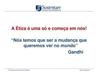 A Ética é uma só e começa em nós!

    “Nós temos que ser a mudança que
         queremos ver no mundo”
                            Gandhi


© Professora Thais Novaes Cavalcanti   Ética Empresarial
 