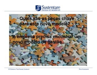 Quais são as peças chave
                   para este novo modelo?

       A empresa precisa encontrar um
       novo modelo de gestão...




© Professora Thais Novaes Cavalcanti          Ética Empresarial
 