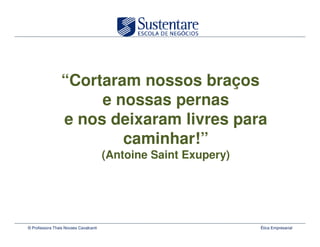 “Cortaram nossos braços
                      e nossas pernas
                 e nos deixaram livres para
                         caminhar!”
                                       (Antoine Saint Exupery)




© Professora Thais Novaes Cavalcanti                             Ética Empresarial
 