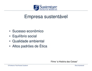 Empresa sustentável


  •    Sucesso econômico
  •    Equilíbrio social
  •    Qualidade ambiental
  •    Altos padrões de Ética



                                        Filme “a História das Coisas”
© Professora Thais Novaes Cavalcanti                              Ética Empresarial
 