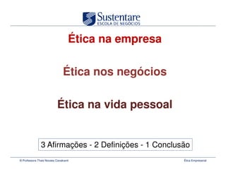 Ética na empresa

                               Ética nos negócios

                           Ética na vida pessoal


               3 Afirmações - 2 Definições - 1 Conclusão
© Professora Thais Novaes Cavalcanti                  Ética Empresarial
 