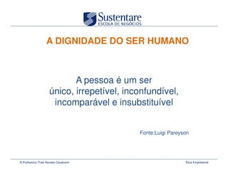 A DIGNIDADE DO SER HUMANO



                            A pessoa é um ser
                     único, irrepetível, inconfundível,
                      incomparável e insubstituível


                                            Fonte:Luigi Pareyson




© Professora Thais Novaes Cavalcanti                          Ética Empresarial
 