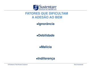 FATORES QUE DIFICULTAM
                                  A ADESÃO AO BEM

                                       Ignorância


                                       Debilidade


                                         Malícia


                                       Indiferença
© Professora Thais Novaes Cavalcanti                    Ética Empresarial
 