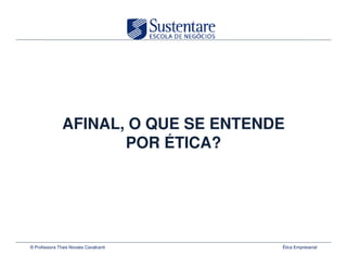 AFINAL, O QUE SE ENTENDE
                      POR ÉTICA?




© Professora Thais Novaes Cavalcanti   Ética Empresarial
 