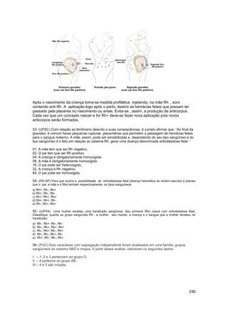 290
Após o nascimento da criança toma-se medida profilática injetando, na mãe Rh
-
, soro
contendo anti Rh. A aplicação lo...