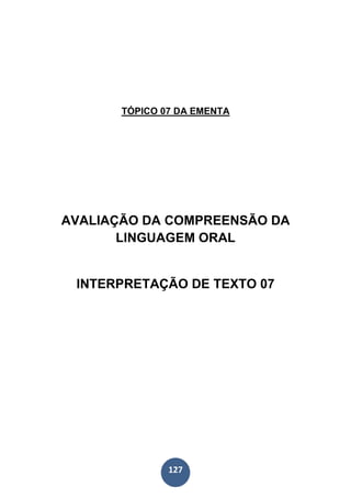 127
TÓPICO 07 DA EMENTA
AVALIAÇÃO DA COMPREENSÃO DA
LINGUAGEM ORAL
INTERPRETAÇÃO DE TEXTO 07
 
