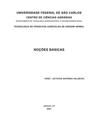 UNIVERSIDADE FEDERAL DE SÃO CARLOS
CENTRO DE CIÊNCIAS AGRÁRIAS
DEPARTAMENTO DE TECNOLOGIA AGROINDUSTRIAL E SOCIOECONOMIA RURAL
TECNOLOGIA DE PRODUTOS AGRÍCOLAS DE ORIGEM ANIMAL
NOÇÕES BÁSICAS
PROF.: OCTÁVIO ANTÔNIO VALSECHI.
ARARAS, SP
2001
 