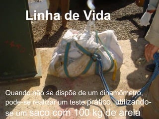 Linha de Vida

Quando não se dispõe de um dinamômetro,
pode-se realizar um teste prático, utilizando-

se um saco

com 100 kg de areia
Bureau Veritas Presentation _ 2013

55

 