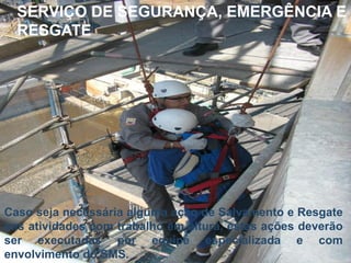 SERVIÇO DE SEGURANÇA, EMERGÊNCIA E
RESGATE

Caso seja necessária alguma ação de Salvamento e Resgate
nas atividades com trabalho em altura, estas ações deverão
ser executadas por equipe especializada e com
envolvimento do SMS. Bureau Veritas Presentation _ 2013
81

 
